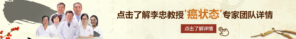 最好看的操逼视频北京御方堂李忠教授“癌状态”专家团队详细信息